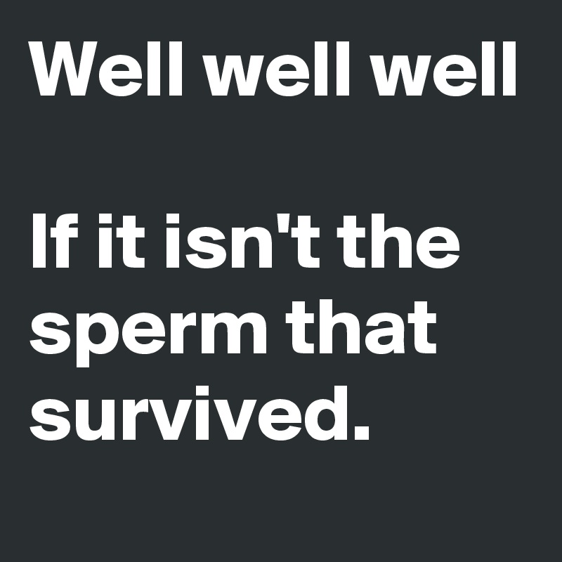 Well well well 
                                       
If it isn't the sperm that survived. 