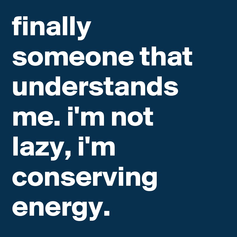 finally someone that understands me. i'm not lazy, i'm conserving energy.