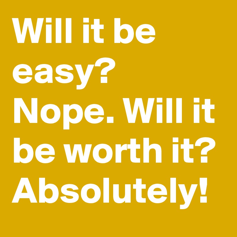Will it be easy? Nope. Will it be worth it? Absolutely!