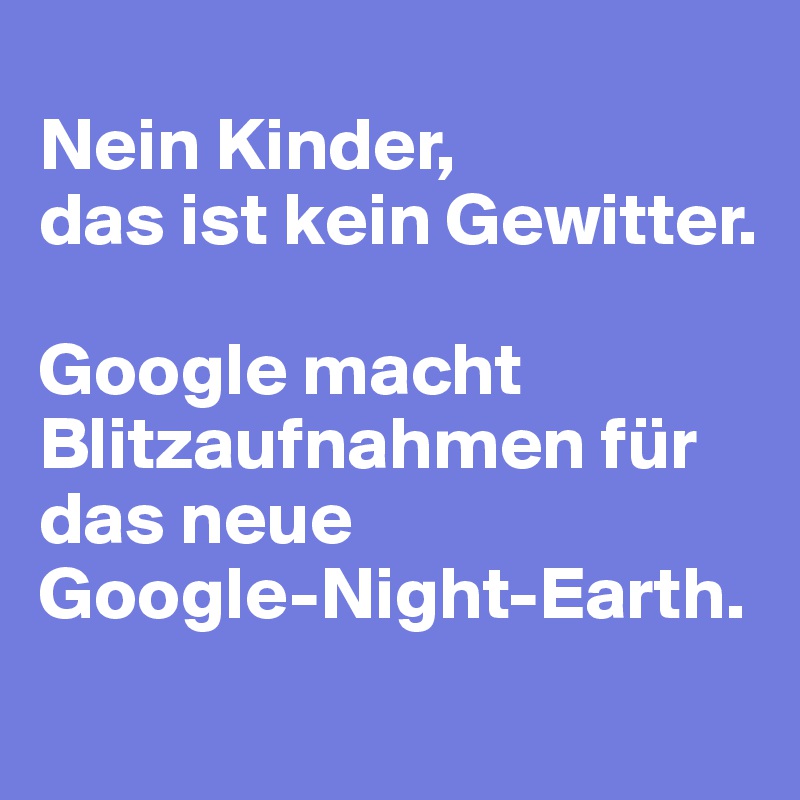 
Nein Kinder, 
das ist kein Gewitter. 

Google macht Blitzaufnahmen für das neue 
Google-Night-Earth.	