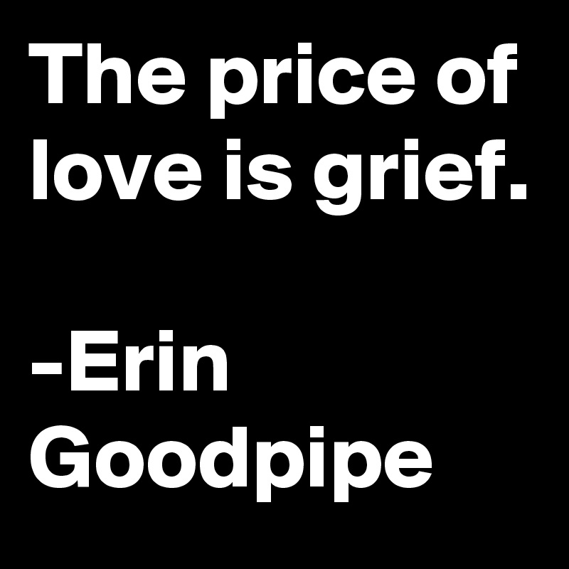 The price of love is grief.

-Erin Goodpipe