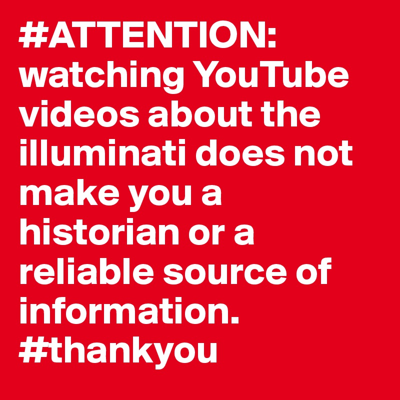 #ATTENTION: watching YouTube videos about the illuminati does not make you a historian or a reliable source of information. #thankyou