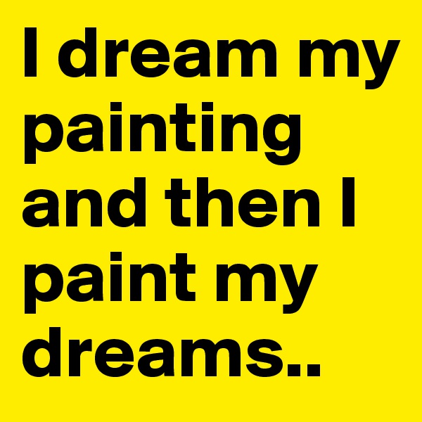 I dream my painting and then I paint my dreams..