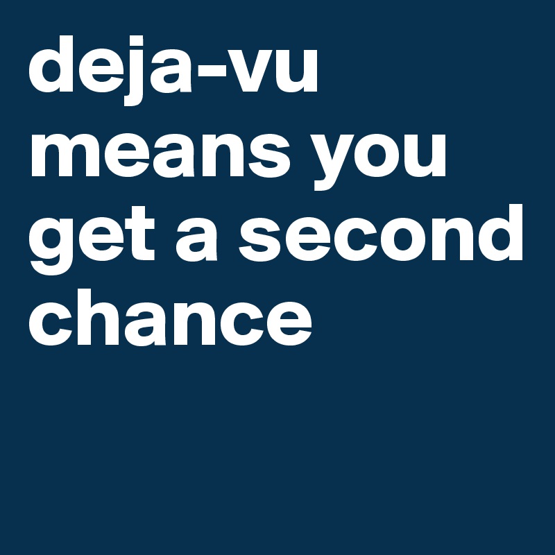 deja-vu means you get a second chance
