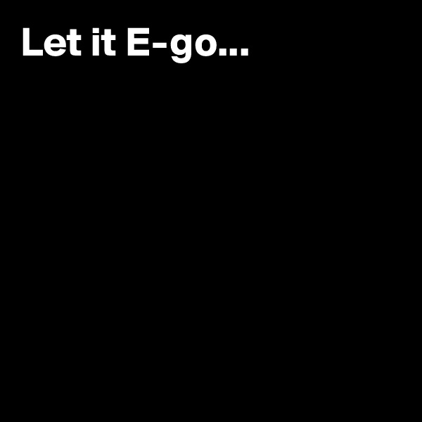 Let it E-go...








