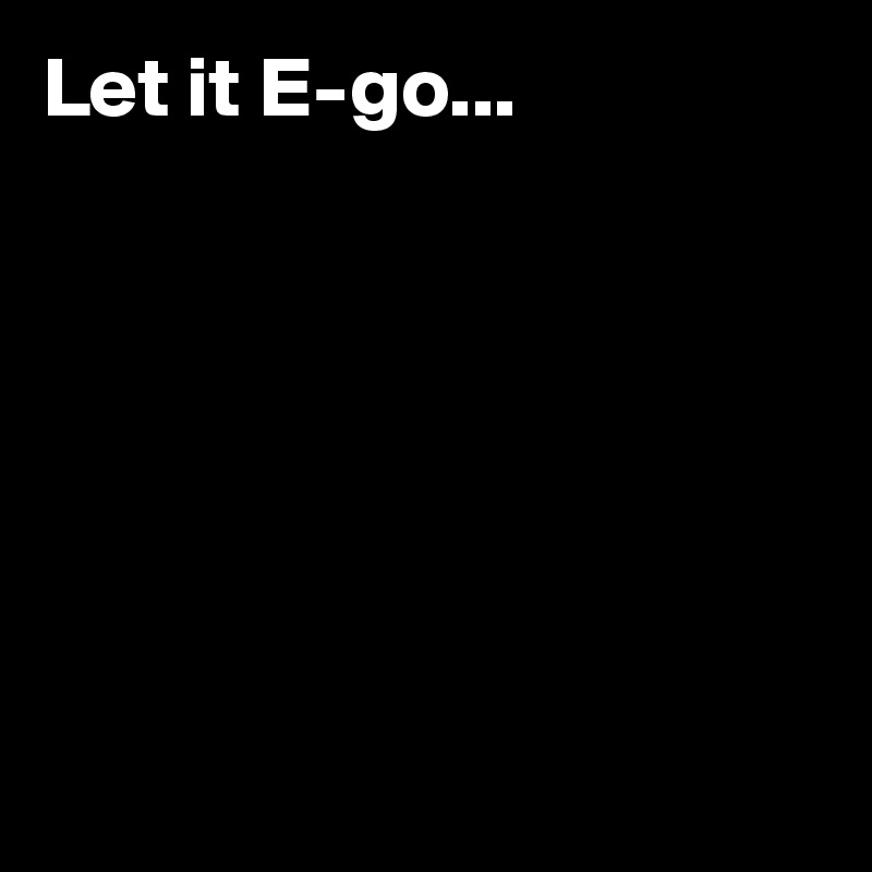 Let it E-go...







