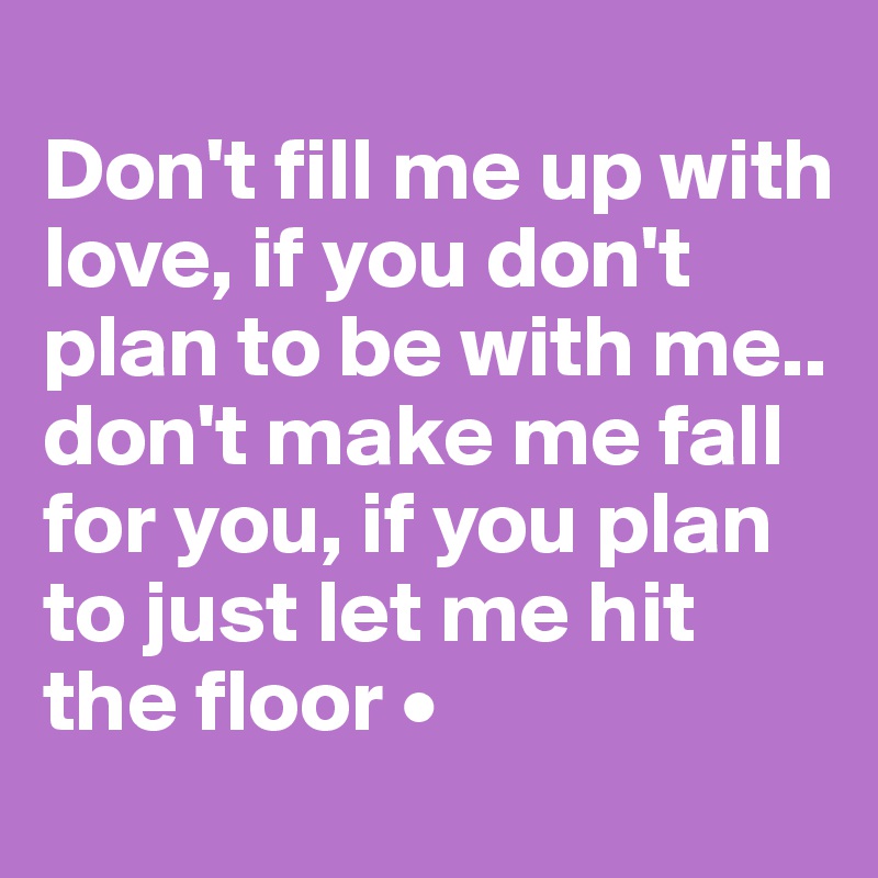 
Don't fill me up with love, if you don't plan to be with me..
don't make me fall for you, if you plan to just let me hit the floor •