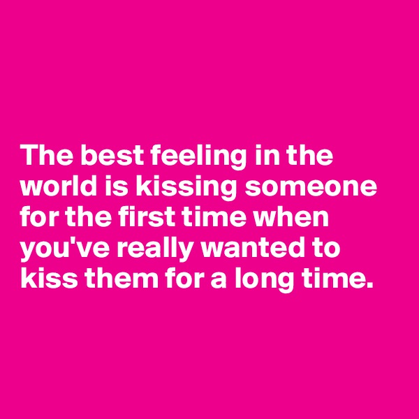 



The best feeling in the world is kissing someone for the first time when you've really wanted to kiss them for a long time.


