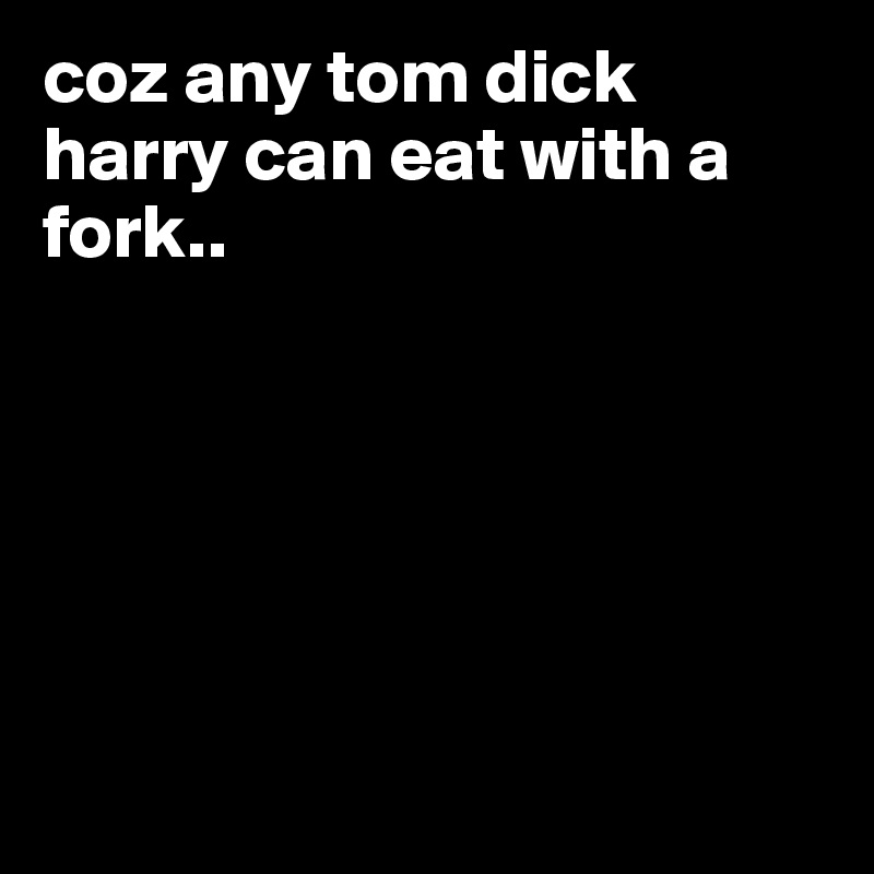 coz any tom dick harry can eat with a fork..






