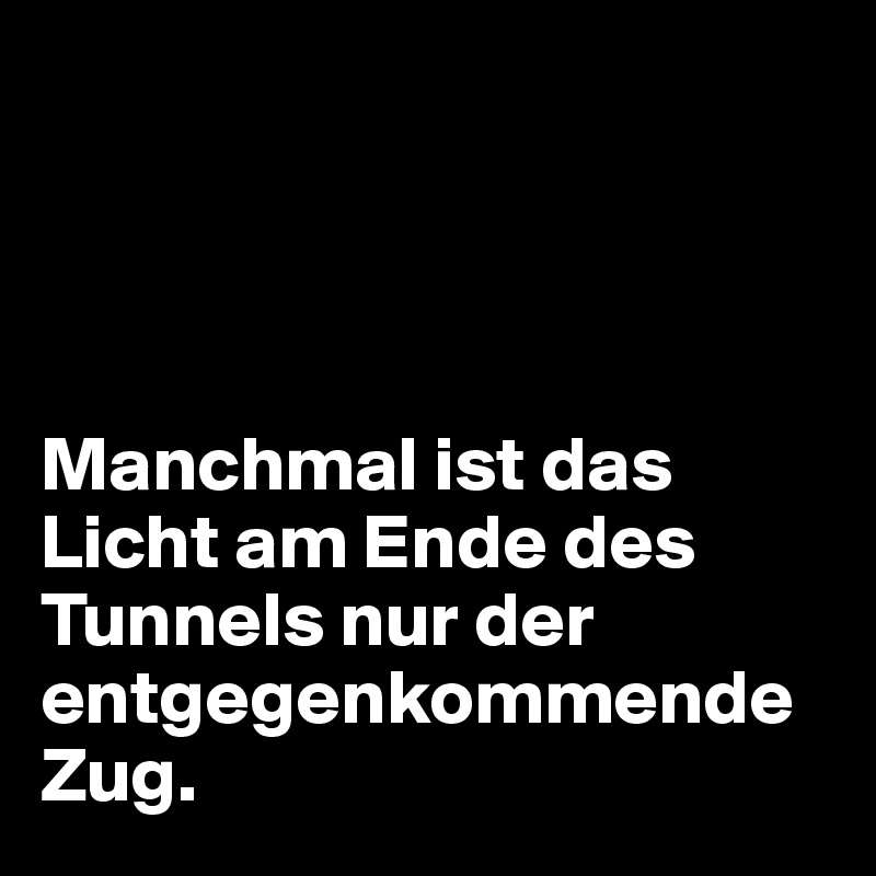 Manchmal ist das Licht am Ende des Tunnels nur der entgegenkommende Zug