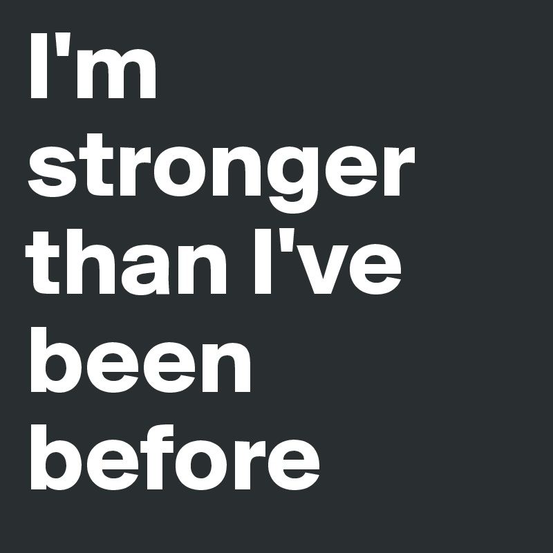 I'm stronger than I've been before