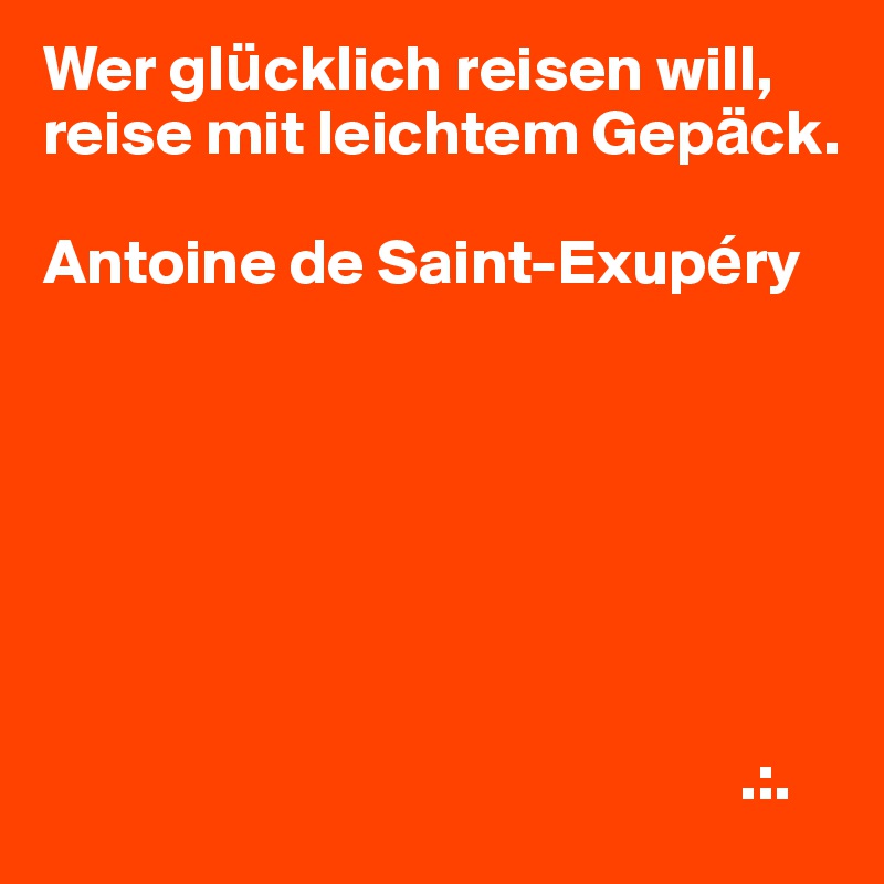 Wer glu¨cklich reisen will, reise mit leichtem Gepa¨ck.

Antoine de Saint-Exupe´ry







                                                      .:.