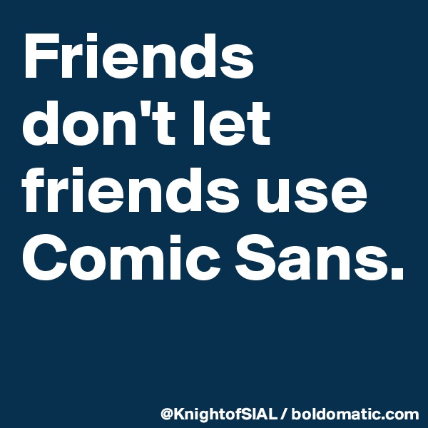 Friends don't let friends use Comic Sans.
