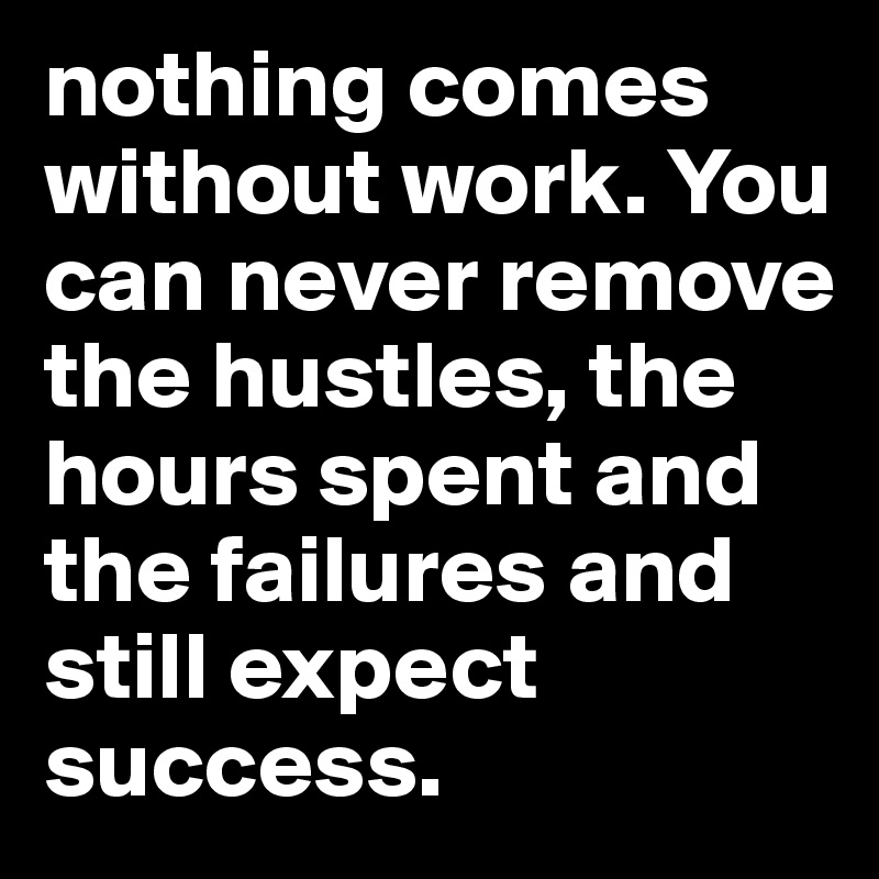 nothing comes without work. You can never remove the hustles, the hours spent and the failures and still expect success.