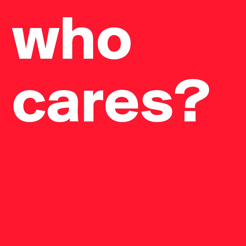 who cares?