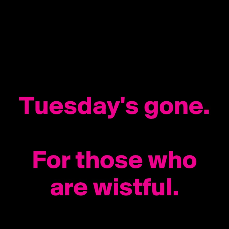 


 Tuesday's gone.

 For those who
  are wistful. 