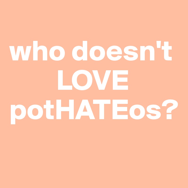 
who doesn't
        LOVE   potHATEos?
