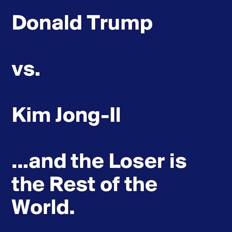 Donald Trump

vs.

Kim Jong-Il

...and the Loser is the Rest of the World.