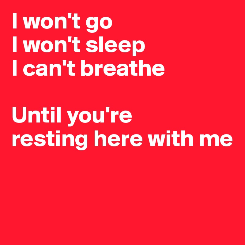 I won't go 
I won't sleep 
I can't breathe 

Until you're 
resting here with me


