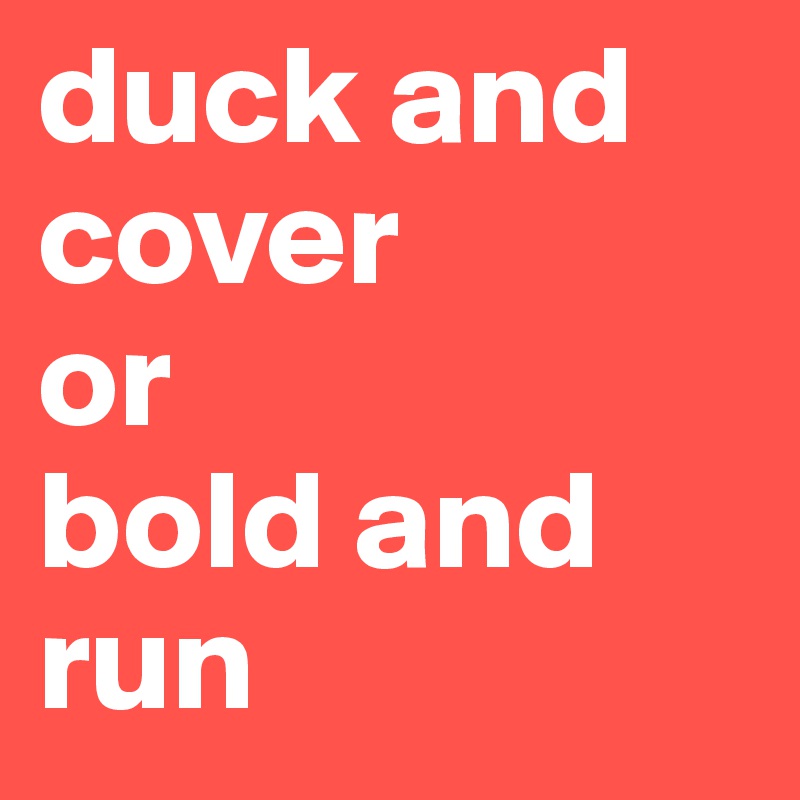 duck and cover
or
bold and
run