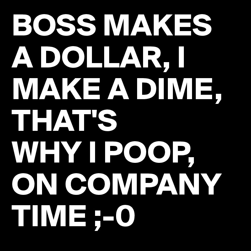BOSS MAKES A DOLLAR, I MAKE A DIME,
THAT'S 
WHY I POOP,
ON COMPANY TIME ;-0