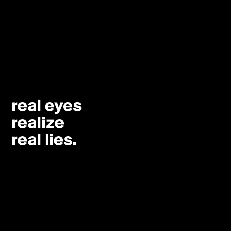 




real eyes
realize
real lies.




