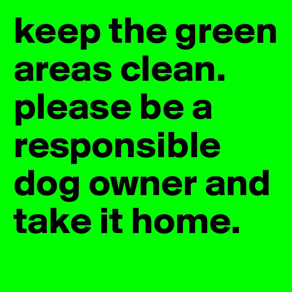 keep the green areas clean. please be a responsible dog owner and take it home.