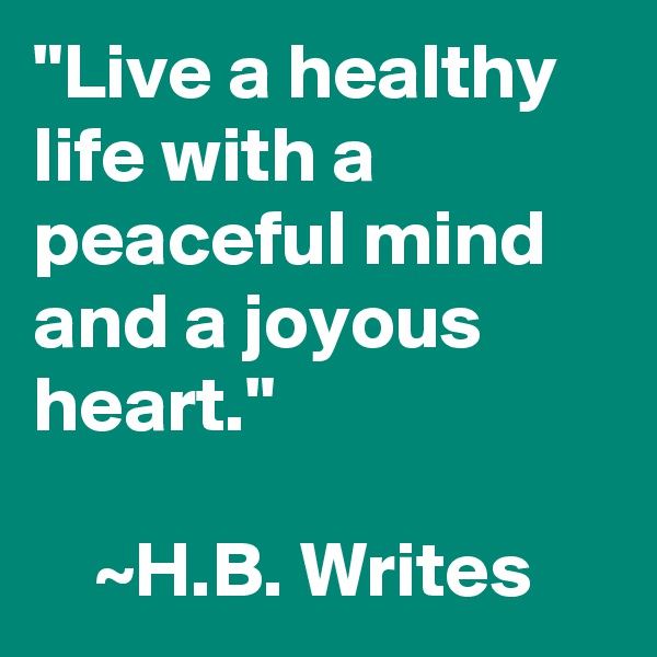 "Live a healthy life with a peaceful mind and a joyous heart."
         
    ~H.B. Writes 