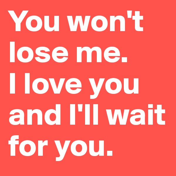 You won't lose me. 
I love you and I'll wait for you.