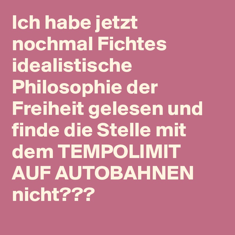 Ich habe jetzt nochmal Fichtes idealistische Philosophie der Freiheit gelesen und finde die Stelle mit dem TEMPOLIMIT AUF AUTOBAHNEN nicht???