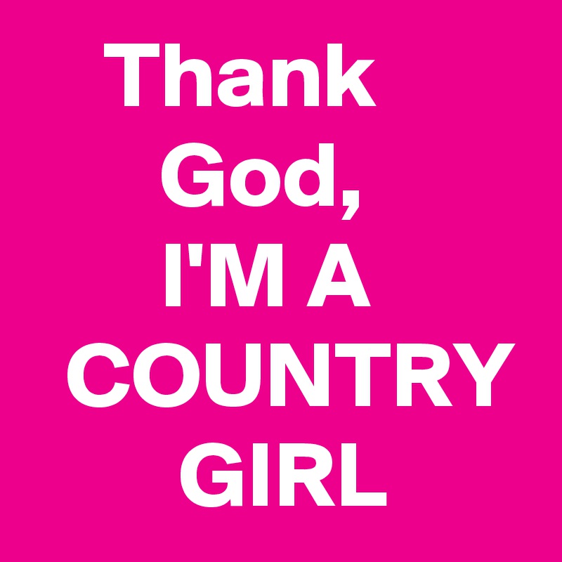     Thank               God,               I'M A          COUNTRY         GIRL