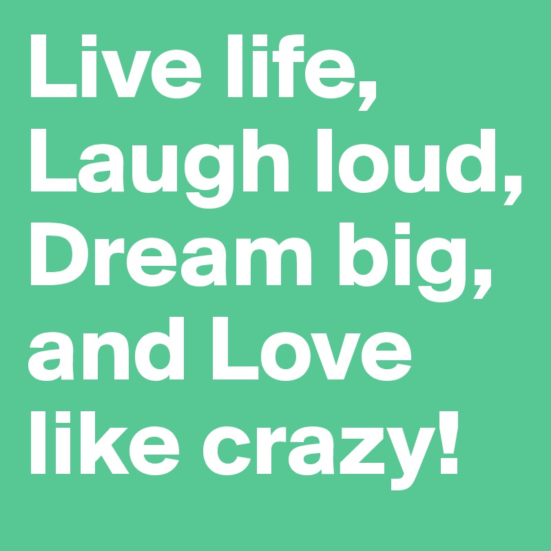Live life, Laugh loud, Dream big, and Love like crazy!