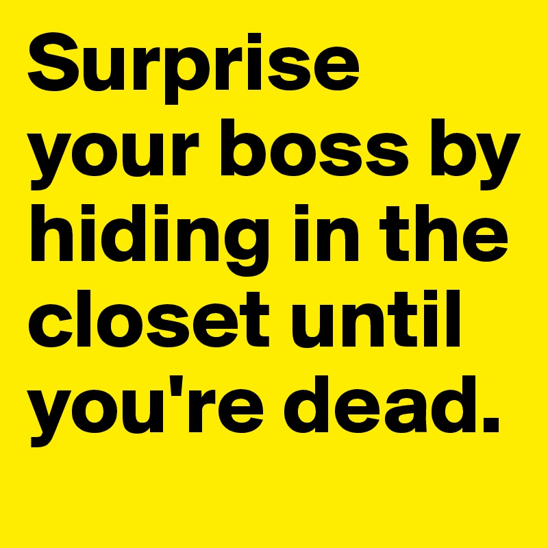 Surprise your boss by hiding in the closet until you're dead.