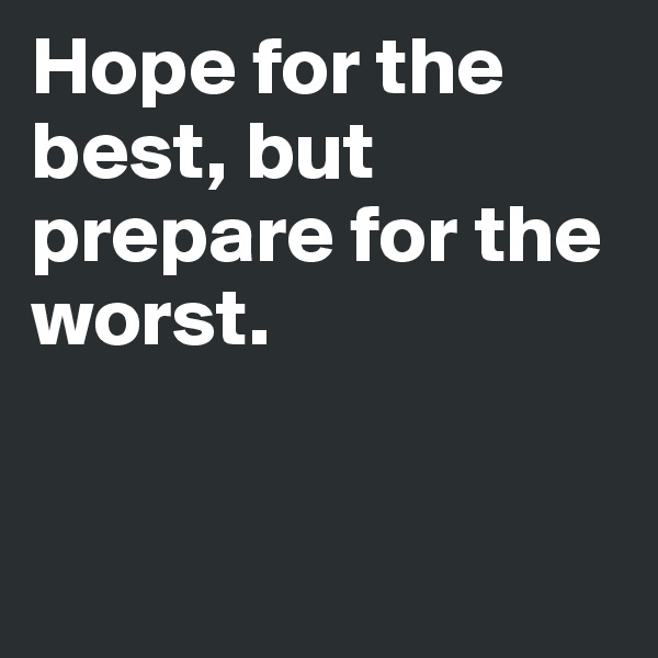 Hope for the best, but prepare for the worst.


