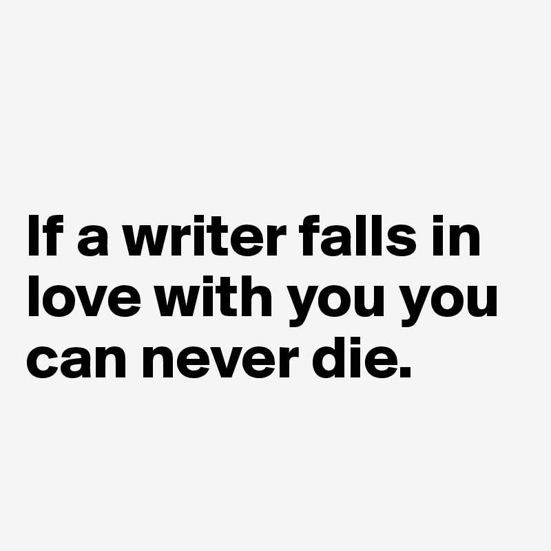 


If a writer falls in love with you you can never die. 

