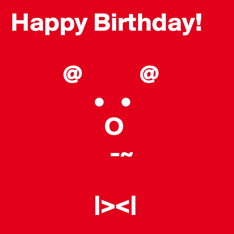 Happy Birthday!

          @           @ 
                •   •
                  O 
                   -~

                |><|