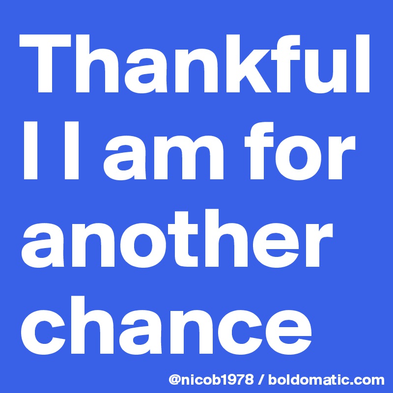 Thankfull I am for another chance