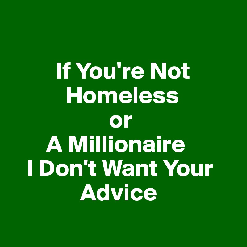 

         If You're Not   
           Homeless 
                    or 
       A Millionaire 
   I Don't Want Your      
              Advice
