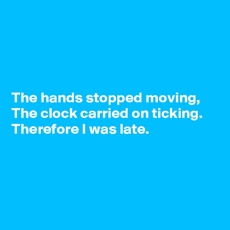 




The hands stopped moving,
The clock carried on ticking.
Therefore I was late.




