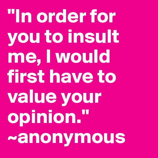 "In order for you to insult me, I would first have to value your opinion." ~anonymous