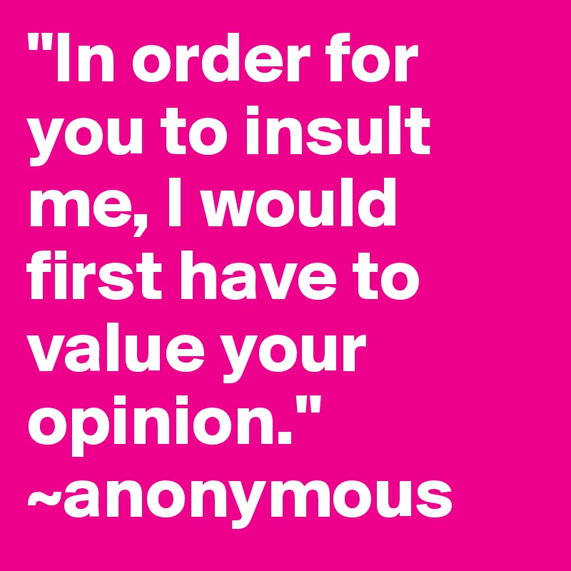 "In order for you to insult me, I would first have to value your opinion." ~anonymous