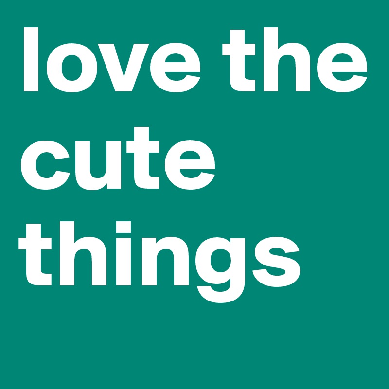 love the cute things