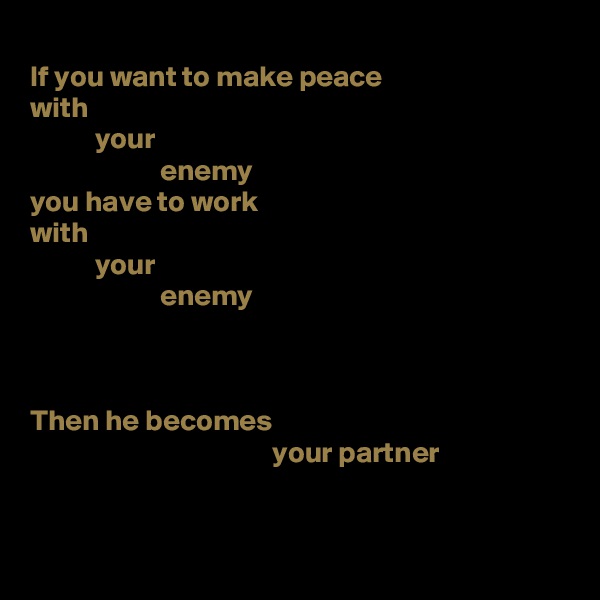 
If you want to make peace
with 
           your
                      enemy
you have to work
with
           your
                      enemy



Then he becomes
                                         your partner


