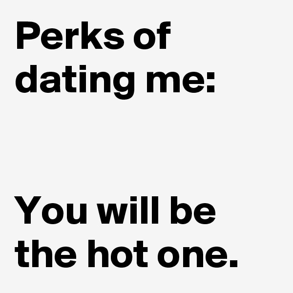 Perks of dating me:


You will be the hot one.