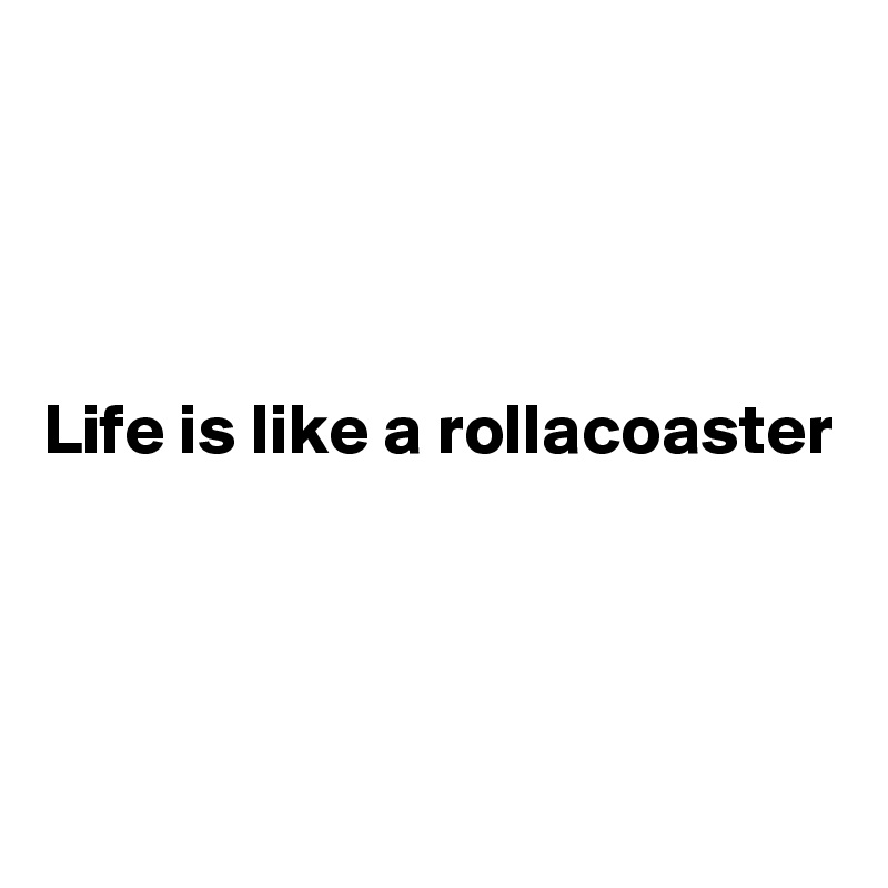 




Life is like a rollacoaster 




