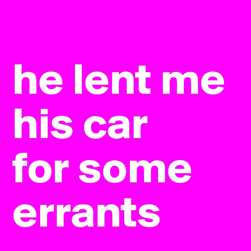 
he lent me his car 
for some errants