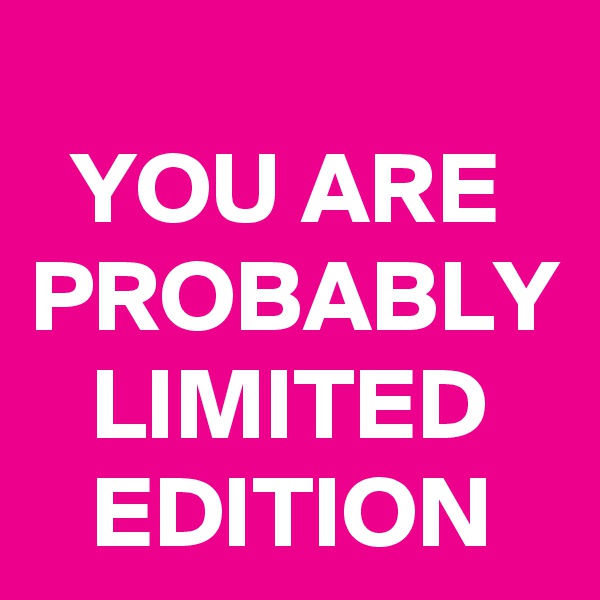 
  YOU ARE PROBABLY    LIMITED       EDITION