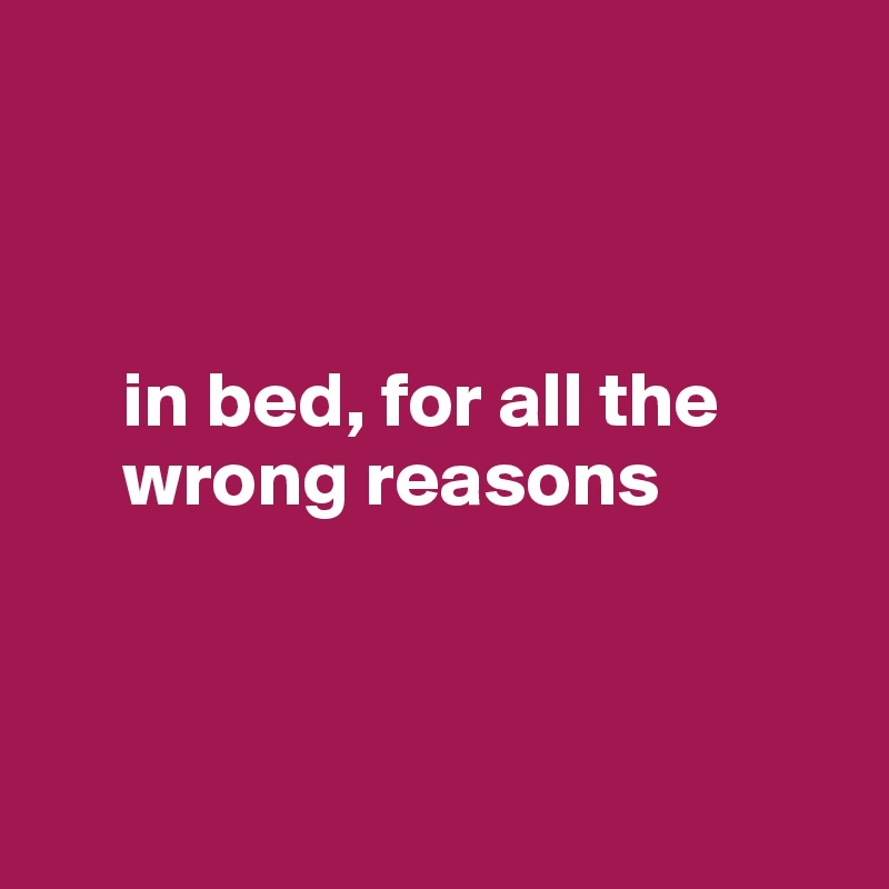 



     in bed, for all the 
     wrong reasons



