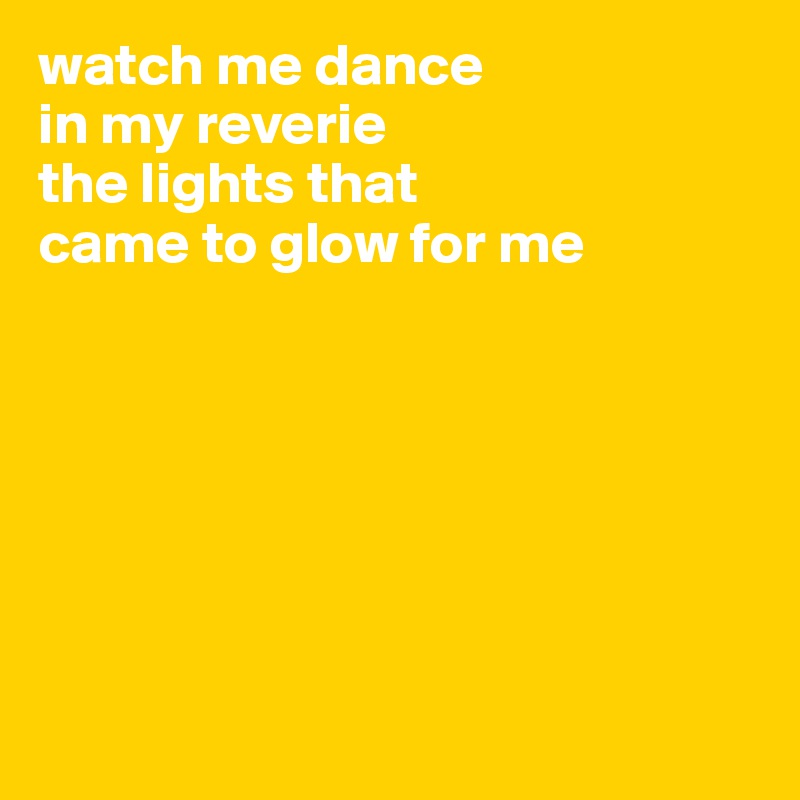 watch me dance
in my reverie
the lights that
came to glow for me







