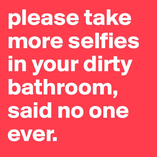 please take more selfies in your dirty bathroom, said no one ever.